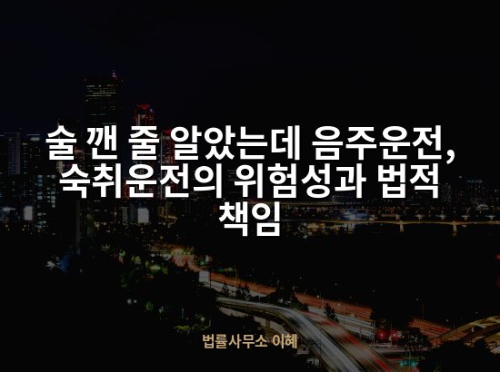 술 깬 줄 알았는데 음주운전, 숙취운전의 위험성과 법적 책임
