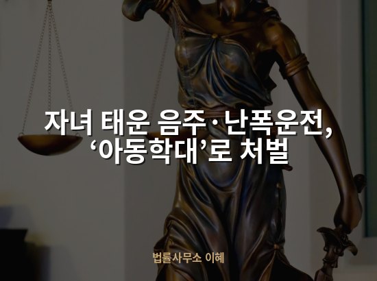 자녀 태운 음주·난폭운전, ‘아동학대’로 처벌
